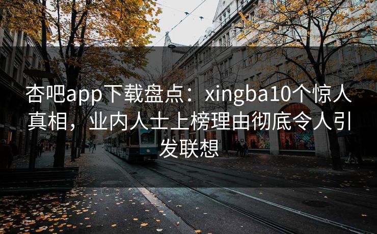 杏吧app下载盘点：xingba10个惊人真相，业内人士上榜理由彻底令人引发联想