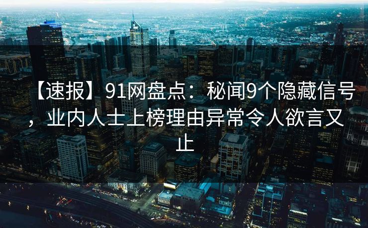 【速报】91网盘点：秘闻9个隐藏信号，业内人士上榜理由异常令人欲言又止