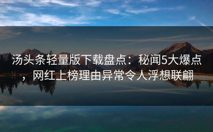 汤头条轻量版下载盘点：秘闻5大爆点，网红上榜理由异常令人浮想联翩