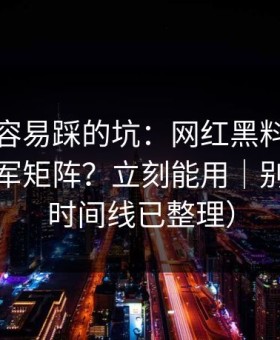 新手最容易踩的坑：网红黑料｜如何识别水军矩阵？立刻能用｜别网暴（时间线已整理）