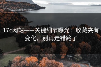 17c网站——关键细节曝光：收藏夹有变化，别再走错路了