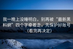 我一晚上没睡明白，别再被“最新黑料網”四个字牵着走，先保护好账号（看完再决定）