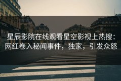 星辰影院在线观看星空影视上热搜：网红卷入秘闻事件，独家，引发众怒