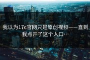 我以为17c官网只是原创视频——直到我点开了这个入口…