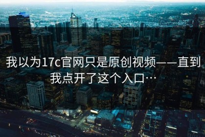 我以为17c官网只是原创视频——直到我点开了这个入口…