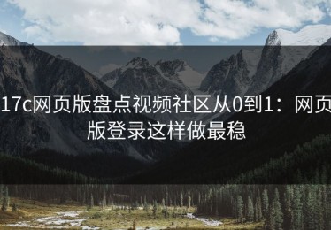 17c网页版盘点视频社区从0到1：网页版登录这样做最稳
