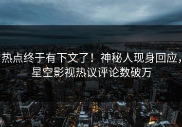 热点终于有下文了！神秘人现身回应，星空影视热议评论数破万