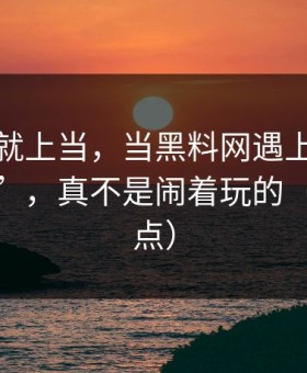 我差点就上当，当黑料网遇上“浏览器劫持”，真不是闹着玩的（别急着点）