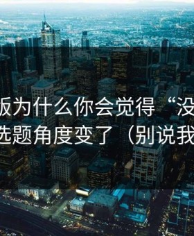 91网页版为什么你会觉得“没以前顺”？因为选题角度变了（别说我没提醒）