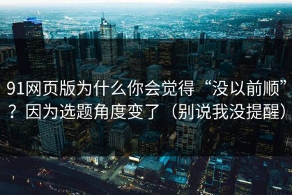 91网页版为什么你会觉得“没以前顺”？因为选题角度变了（别说我没提醒）