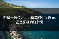 明星一语惊人：内幕真相引发曝光，星空影视疯狂转发