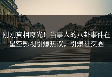 刚刚真相曝光！当事人的八卦事件在星空影视引爆热议，引爆社交圈