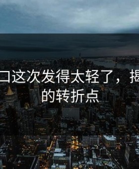 黑料入口这次发得太轻了，揭示真相的转折点