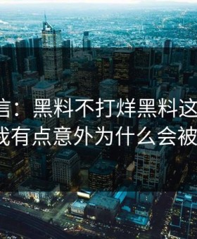别急着信：黑料不打烊黑料这段传播：拆解后我有点意外为什么会被带节奏？