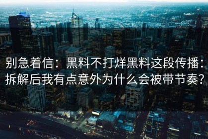 别急着信：黑料不打烊黑料这段传播：拆解后我有点意外为什么会被带节奏？