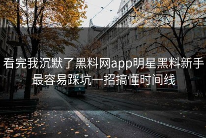 看完我沉默了黑料网app明星黑料新手最容易踩坑一招搞懂时间线