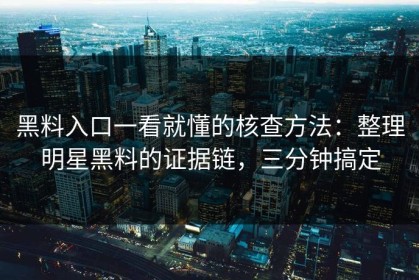 黑料入口一看就懂的核查方法：整理明星黑料的证据链，三分钟搞定