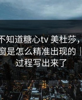 你可能不知道糖心tv 美杜莎，真正靠的是弹窗是怎么精准出现的｜我把全过程写出来了