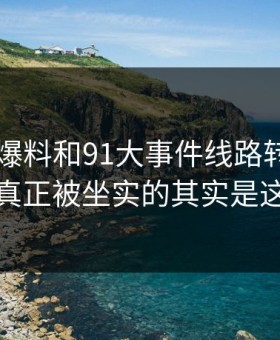 围着91爆料和91大事件线路转了这么久，真正被坐实的其实是这一步