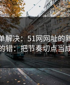 一张清单解决：51网网址的新手最容易犯的错：把节奏切点当成小事
