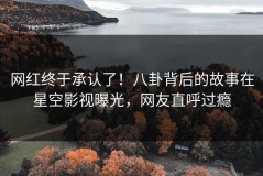网红终于承认了！八卦背后的故事在星空影视曝光，网友直呼过瘾