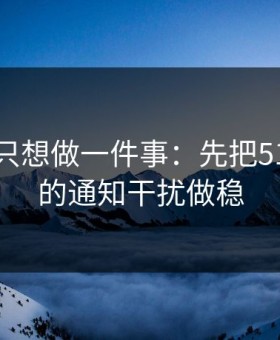 如果你只想做一件事：先把51网网址的通知干扰做稳