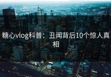 糖心vlog科普：丑闻背后10个惊人真相