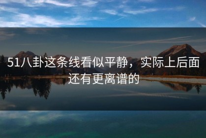 51八卦这条线看似平静，实际上后面还有更离谱的