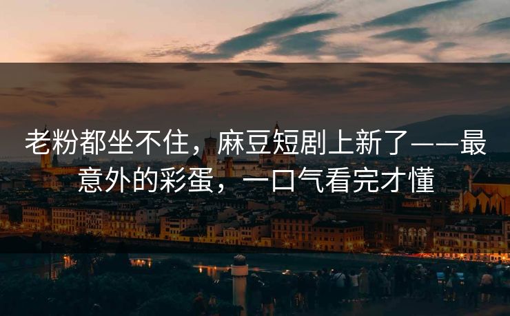老粉都坐不住,麻豆短剧上新了——最意外的彩蛋,一口气看完才懂 老粉都坐不住,麻豆短剧上新了——最意外的彩蛋,一口气看完才懂
