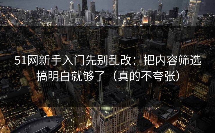 51网新手入门先别乱改：把内容筛选搞明白就够了（真的不夸张）