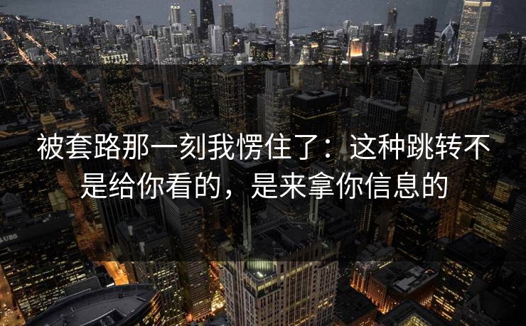 被套路那一刻我愣住了：这种跳转不是给你看的，是来拿你信息的