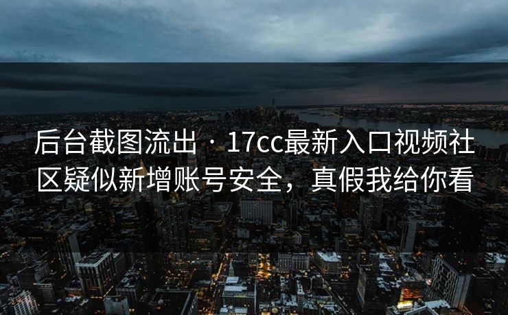 后台截图流出 · 17cc最新入口视频社区疑似新增账号安全,真假我给你看 后台截图流出 · 17cc最新入口视频社区疑似新增账号安全,真假我给你看