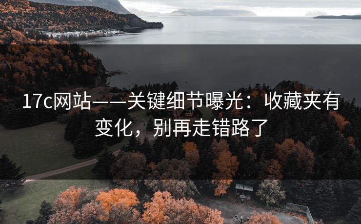 17c网站——关键细节曝光:收藏夹有变化,别再走错路了 17c网站——关键细节曝光:收藏夹有变化,别再走错路了