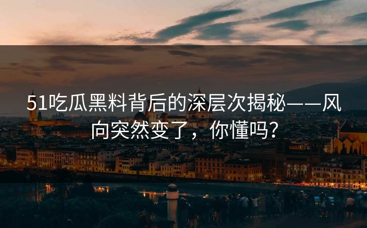 51吃瓜黑料背后的深层次揭秘——风向突然变了,你懂吗? 51吃瓜黑料背后的深层次揭秘——风向突然变了,你懂吗?