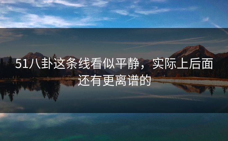 51八卦这条线看似平静,实际上后面还有更离谱的 51八卦这条线看似平静,实际上后面还有更离谱的