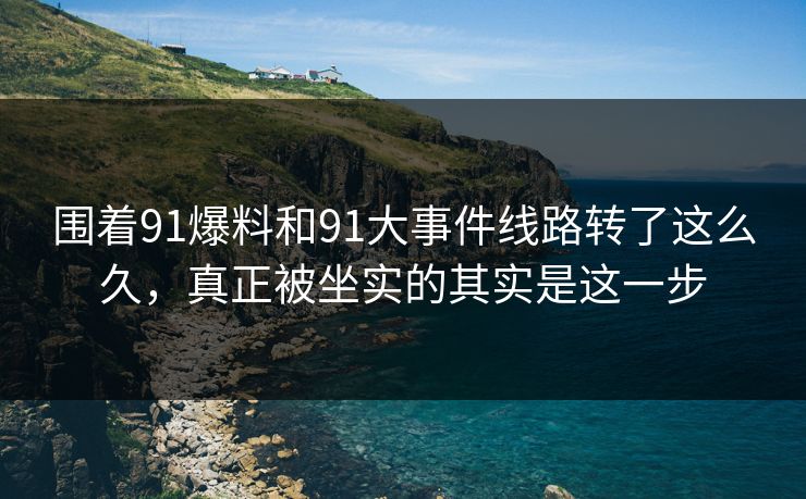 围着91爆料和91大事件线路转了这么久,真正被坐实的其实是这一步 围着91爆料和91大事件线路转了这么久,真正被坐实的其实是这一步